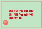 喝灵芝孢子粉大便黑粘稠？可能存在的副作用和解决方案？
