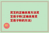 灵芝的正确食用方法灵芝孢子粉(正确食用灵芝孢子粉的方法)