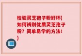 检验灵芝孢子粉好坏(如何辨别优质灵芝孢子粉？简单易学的方法！)