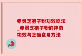 赤灵芝孢子粉功效吃法_赤灵芝孢子粉的神奇功效与正确食用方法