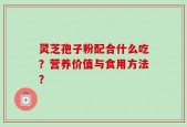 灵芝孢子粉配合什么吃？营养价值与食用方法？