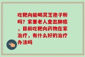 吃靶向能喝灵芝孢子粉吗？家里老人查出肺癌，目前吃靶向药物在家治疗，有什么好的治疗办法吗