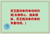 灵芝西洋参丹参功效作用(补肺养心、强身健体，灵芝西洋参丹参的多重功效。)