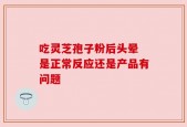 吃灵芝孢子粉后头晕 是正常反应还是产品有问题