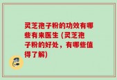 灵芝孢子粉的功效有哪些有来医生 (灵芝孢子粉的好处，有哪些值得了解)