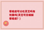 晕眩症可以吃灵芝吗有效果吗(灵芝可否缓解晕眩症？)