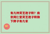 有几种灵芝孢子粉？南京同仁堂灵芝孢子粉旗下牌子有几家