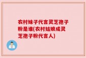 农村妹子代言灵芝孢子粉是谁(农村姑娘成灵芝孢子粉代言人)