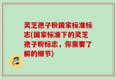 灵芝孢子粉国家标准标志(国家标准下的灵芝孢子粉标志，你需要了解的细节)