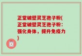 正堂破壁灵芝孢子粉(正堂破壁灵芝孢子粉：强化身体，提升免疫力)