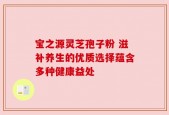 宝之源灵芝孢子粉 滋补养生的优质选择蕴含多种健康益处