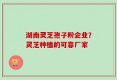 湖南灵芝孢子粉企业？灵芝种植的可靠厂家