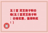 五奍堂 灵芝孢子粉价格(五奍堂灵芝孢子粉：价格实惠，值得购买！)