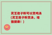 灵芝孢子粉可以煲鸡汤(灵芝孢子粉煲汤，增强健康！)