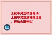 土茯苓灵芝祛湿毒汤(土茯苓灵芝汤祛除湿毒，轻松去湿养生)