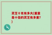 灵芝十克有多大(重量是十倍的灵芝有多重？)