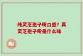 纯灵芝孢子粉口感？真灵芝孢子粉是什么味