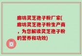 廊坊灵芝孢子粉厂家(廊坊灵芝孢子粉生产商，为您解读灵芝孢子粉的营养和功效)