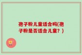 孢子粉儿童适合吗(孢子粉是否适合儿童？)