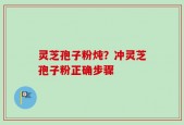 灵芝孢子粉炖？冲灵芝孢子粉正确步骤