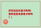 伏天适合吃孢子粉吗(夏季适宜食用孢子粉吗？)