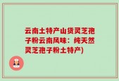 云南土特产山货灵芝孢子粉云南风味：纯天然灵芝孢子粉土特产)
