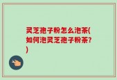 灵芝孢子粉怎么泡茶(如何泡灵芝孢子粉茶？)