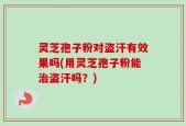 灵芝孢子粉对盗汗有效果吗(用灵芝孢子粉能治盗汗吗？)