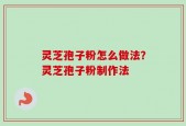 灵芝孢子粉怎么做法？灵芝孢子粉制作法