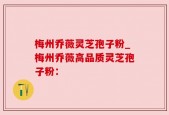 梅州乔薇灵芝孢子粉_梅州乔薇高品质灵芝孢子粉：