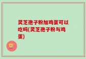 灵芝孢子粉加鸡蛋可以吃吗(灵芝孢子粉与鸡蛋)