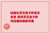 经痛吃灵芝孢子粉是否有用 探究灵芝孢子粉对经痛的缓解效果