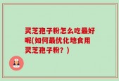 灵芝孢子粉怎么吃最好呢(如何最优化地食用灵芝孢子粉？)