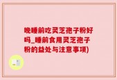 晚睡前吃灵芝孢子粉好吗_睡前食用灵芝孢子粉的益处与注意事项)