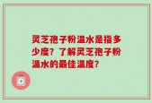 灵芝孢子粉温水是指多少度？了解灵芝孢子粉温水的最佳温度？