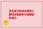 灵芝孢子粉适合哪些人群的全面解析与健康益处探讨