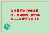 永才灵芝孢子粉(味道棒，振奋精神，营养丰富——永才灵芝孢子粉)
