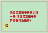 汤臣灵芝孢子粉多少钱一瓶(汤臣灵芝孢子粉价格查询及推荐)