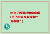 吃孢子粉可以治痘痘吗(孢子粉能否有效治疗青春痘？)