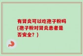 有肾炎可以吃孢子粉吗(孢子粉对肾炎患者是否安全？)