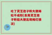 吃了灵芝孢子粉大便稀松不成形(食用灵芝孢子粉后大便出现稀烂情况)