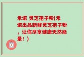 禾诺 灵芝孢子粉(禾诺出品新鲜灵芝孢子粉，让你尽享健康天然能量！)