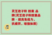 灵芝孢子粉 胶囊 品牌(灵芝孢子粉胶囊品牌 - 提高免疫力，抗疲劳，增强体质)