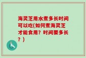 海灵芝用水煮多长时间可以吃(如何煮海灵芝才能食用？时间要多长？)
