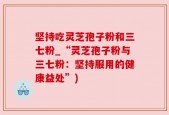 坚持吃灵芝孢子粉和三七粉_“灵芝孢子粉与三七粉：坚持服用的健康益处”)