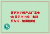 灵芝孢子粉产品厂家电话(灵芝孢子粉厂家联系方式，值得信赖)