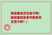 新冠重症灵芝孢子粉(新冠重症患者可服用灵芝孢子粉？)