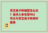 灵芝孢子粉破壁怎么吃？请问人参皂苷Rh2可以与灵芝孢子粉同时服用