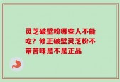 灵芝破壁粉哪些人不能吃？修正破壁灵芝粉不带苦味是不是正品
