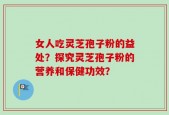 女人吃灵芝孢子粉的益处？探究灵芝孢子粉的营养和保健功效？